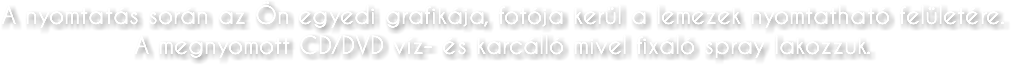 A nyomtatás során az Ön egyedi grafikája, fotója kerül a lemezek nyomtatható felületére. A megnyomott CD/DVD víz- és karcálló mivel fixáló spray lakozzuk.